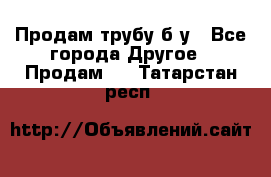 Продам трубу б/у - Все города Другое » Продам   . Татарстан респ.